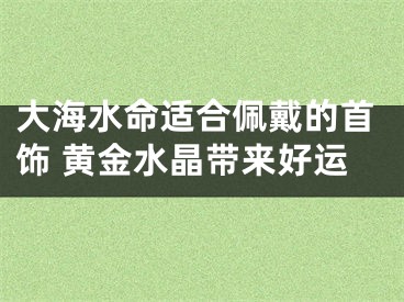 大海水命适合佩戴的首饰 黄金水晶带来好运