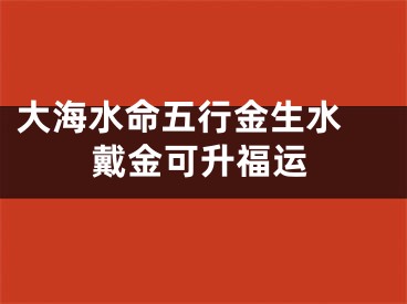 大海水命五行金生水 戴金可升福运