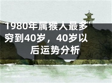 1980年属猴人最多穷到40岁，40岁以后运势分析