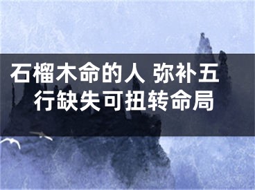 石榴木命的人 弥补五行缺失可扭转命局