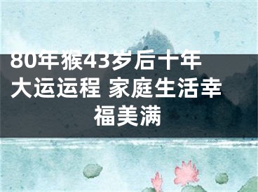 80年猴43岁后十年大运运程 家庭生活幸福美满