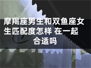 摩羯座男生和双鱼座女生匹配度怎样 在一起合适吗