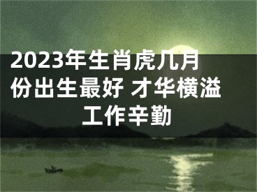 2023年生肖虎几月份出生最好 才华横溢工作辛勤