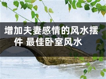 增加夫妻感情的风水摆件 最佳卧室风水