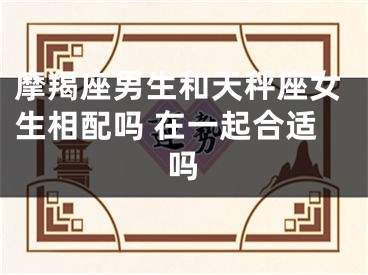 摩羯座男生和天秤座女生相配吗 在一起合适吗