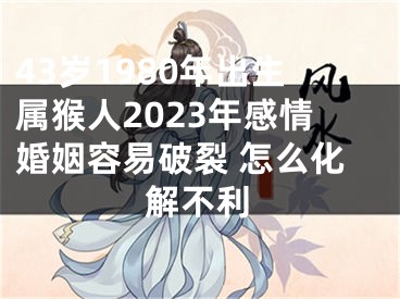 43岁1980年出生属猴人2023年感情婚姻容易破裂 怎么化解不利