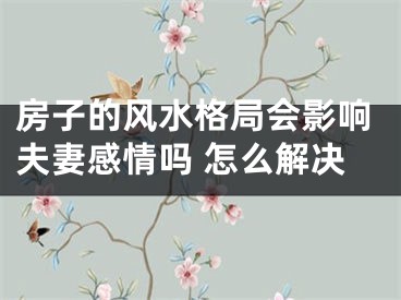 房子的风水格局会影响夫妻感情吗 怎么解决