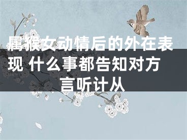 属猴女动情后的外在表现 什么事都告知对方言听计从