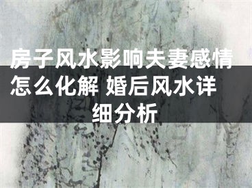 房子风水影响夫妻感情怎么化解 婚后风水详细分析