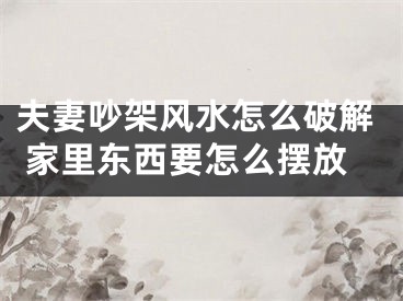 夫妻吵架风水怎么破解 家里东西要怎么摆放