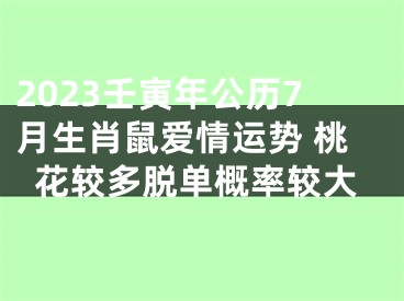 2023壬寅年公历7月生肖鼠爱情运势 桃花较多脱单概率较大