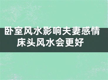 卧室风水影响夫妻感情 床头风水会更好