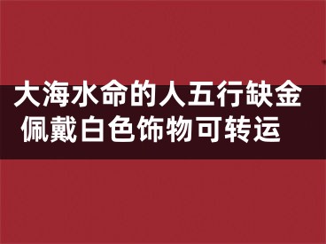 大海水命的人五行缺金 佩戴白色饰物可转运