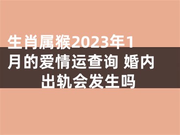 生肖属猴2023年1月的爱情运查询 婚内出轨会发生吗