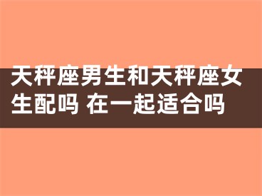 天秤座男生和天秤座女生配吗 在一起适合吗