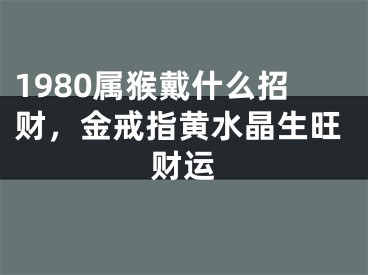 1980属猴戴什么招财，金戒指黄水晶生旺财运