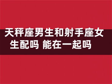 天秤座男生和射手座女生配吗 能在一起吗