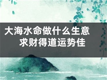 大海水命做什么生意 求财得道运势佳