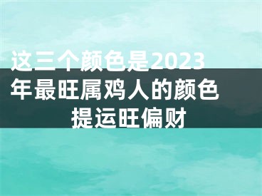 这三个颜色是2023年最旺属鸡人的颜色 提运旺偏财