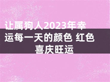 让属狗人2023年幸运每一天的颜色 红色喜庆旺运