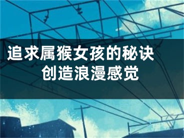 追求属猴女孩的秘诀 创造浪漫感觉