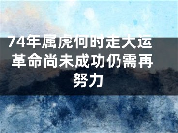 74年属虎何时走大运 革命尚未成功仍需再努力