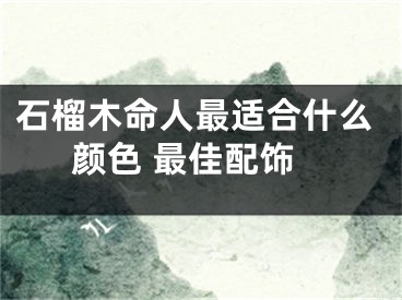 石榴木命人最适合什么颜色 最佳配饰