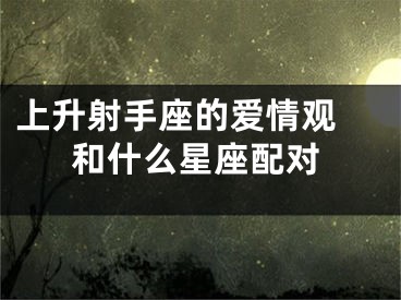 上升射手座的爱情观 和什么星座配对