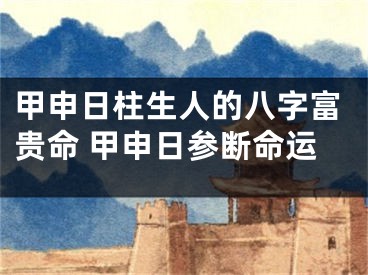 甲申日柱生人的八字富贵命 甲申日参断命运