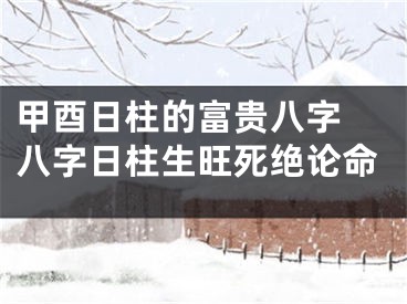 甲酉日柱的富贵八字 八字日柱生旺死绝论命