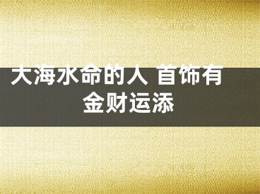 大海水命的人 首饰有金财运添