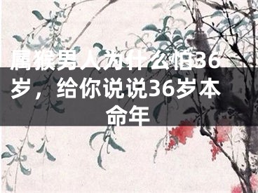 属猴男人为什么怕36岁，给你说说36岁本命年