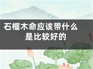 石榴木命应该带什么 是比较好的