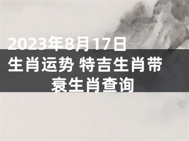 2023年8月17日生肖运势 特吉生肖带衰生肖查询