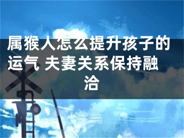 属猴人怎么提升孩子的运气 夫妻关系保持融洽