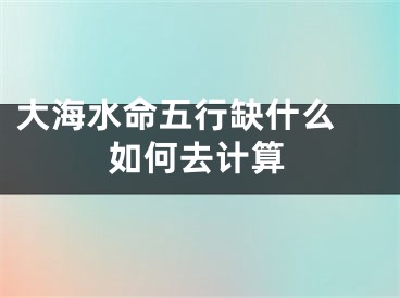 大海水命五行缺什么 如何去计算