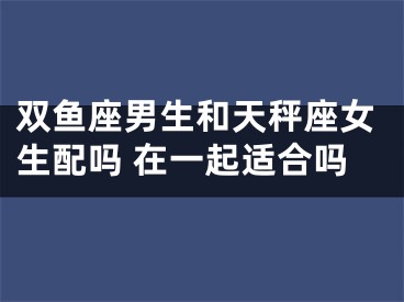 双鱼座男生和天秤座女生配吗 在一起适合吗