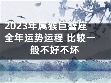 2023年属猴巨蟹座全年运势运程 比较一般不好不坏