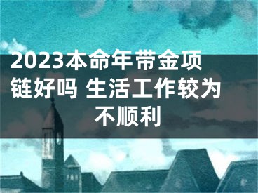 2023本命年带金项链好吗 生活工作较为不顺利