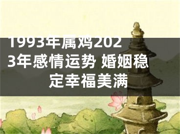 1993年属鸡2023年感情运势 婚姻稳定幸福美满