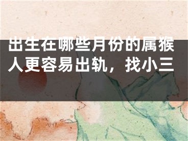 出生在哪些月份的属猴人更容易出轨，找小三 