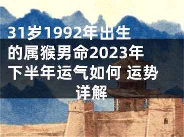 31岁1992年出生的属猴男命2023年下半年运气如何 运势详解