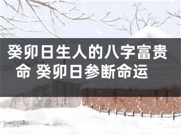 癸卯日生人的八字富贵命 癸卯日参断命运