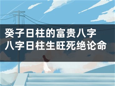 癸子日柱的富贵八字 八字日柱生旺死绝论命