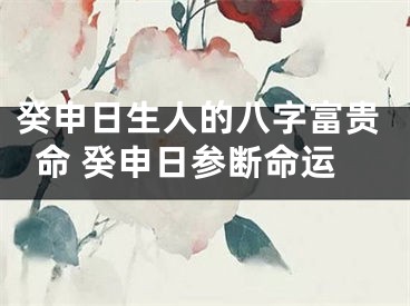 癸申日生人的八字富贵命 癸申日参断命运