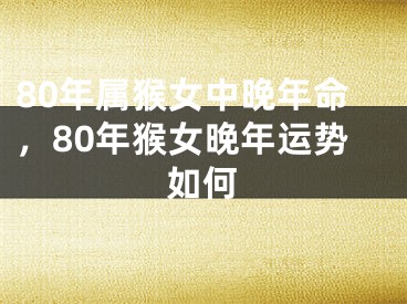 80年属猴女中晚年命，80年猴女晚年运势如何