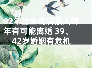 92年出生的属猴人哪年有可能离婚 39、42岁婚姻有危机