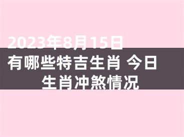 2023年8月15日有哪些特吉生肖 今日生肖冲煞情况