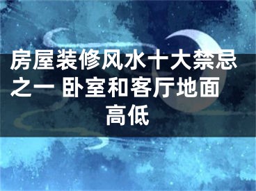 房屋装修风水十大禁忌之一 卧室和客厅地面高低