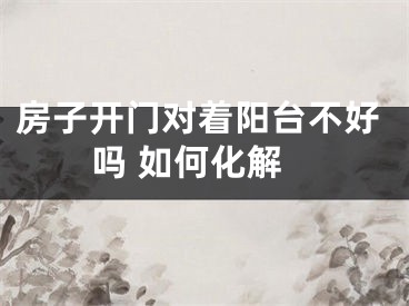 房子开门对着阳台不好吗 如何化解